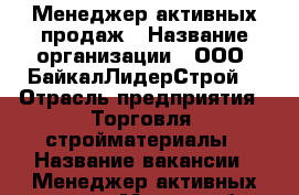 Менеджер активных продаж › Название организации ­ ООО “БайкалЛидерСтрой“ › Отрасль предприятия ­ Торговля, стройматериалы › Название вакансии ­ Менеджер активных продаж › Место работы ­ Иркутск › Подчинение ­ Руководителю отдела продаж › Максимальный оклад ­ 40 000 › Возраст от ­ 23 › Возраст до ­ 35 - Иркутская обл., Иркутск г. Работа » Вакансии   . Иркутская обл.